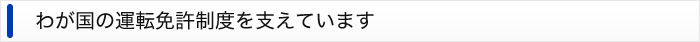 わが国の運転免許制度を支えています