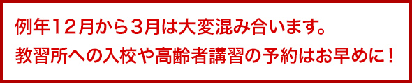 例年１２月から３月は大変混み合います。教習所への入校や高齢者講習の予約はお早めに！
