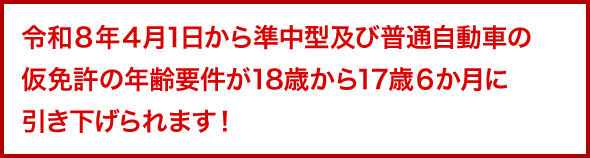 令和８年４月1日から準中型及び普通自動車の仮免許の年齢要件が18歳から17歳６か月に引き下げられます！
